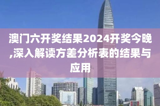 澳門六開獎結(jié)果2024開獎今晚,深入解讀方差分析表的結(jié)果與應(yīng)用