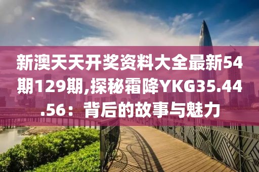 新澳天天開獎資料大全最新54期129期,探秘霜降YKG35.44.56：背后的故事與魅力