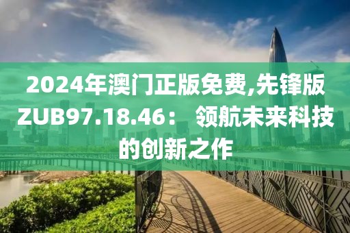 2024年澳門正版免費,先鋒版ZUB97.18.46： 領(lǐng)航未來科技的創(chuàng)新之作