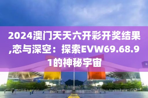 2024澳門天天六開彩開獎(jiǎng)結(jié)果,戀與深空：探索EVW69.68.91的神秘宇宙