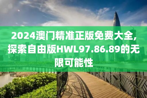 2024澳門精準(zhǔn)正版免費(fèi)大全,探索自由版HWL97.86.89的無(wú)限可能性