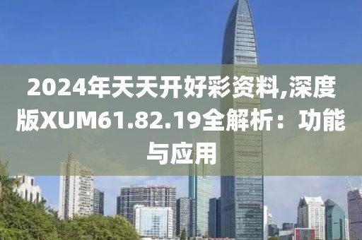 2024年天天開(kāi)好彩資料,深度版XUM61.82.19全解析：功能與應(yīng)用