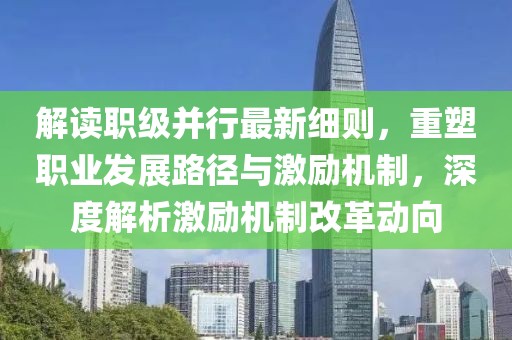 解讀職級(jí)并行最新細(xì)則，重塑職業(yè)發(fā)展路徑與激勵(lì)機(jī)制，深度解析激勵(lì)機(jī)制改革動(dòng)向