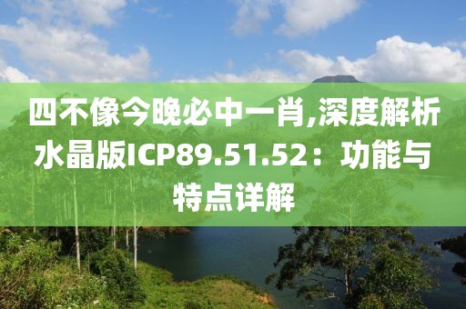 四不像今晚必中一肖,深度解析水晶版ICP89.51.52：功能與特點詳解