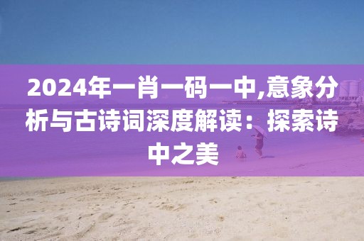 2024年一肖一碼一中,意象分析與古詩詞深度解讀：探索詩中之美