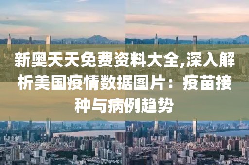 新奧天天免費資料大全,深入解析美國疫情數(shù)據(jù)圖片：疫苗接種與病例趨勢