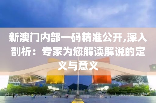 新澳門(mén)內(nèi)部一碼精準(zhǔn)公開(kāi),深入剖析：專家為您解讀解說(shuō)的定義與意義