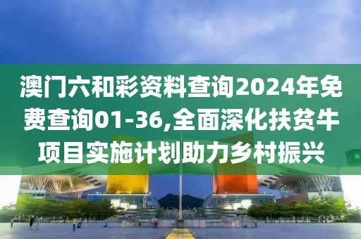 澳門六和彩資料查詢2024年免費(fèi)查詢01-36,全面深化扶貧牛項(xiàng)目實(shí)施計(jì)劃助力鄉(xiāng)村振興