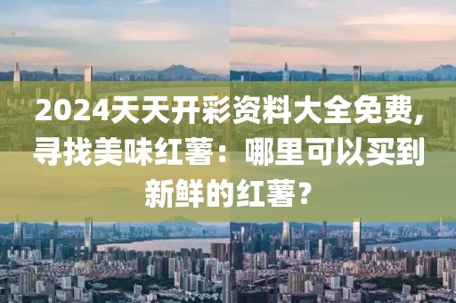 2024天天開彩資料大全免費(fèi),尋找美味紅薯：哪里可以買到新鮮的紅薯？
