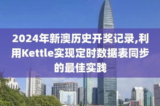 2024年新澳歷史開獎(jiǎng)記錄,利用Kettle實(shí)現(xiàn)定時(shí)數(shù)據(jù)表同步的最佳實(shí)踐