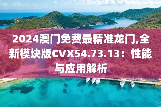 2024澳門免費(fèi)最精準(zhǔn)龍門,全新模塊版CVX54.73.13：性能與應(yīng)用解析