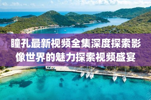 瞳孔最新視頻全集深度探索影像世界的魅力探索視頻盛宴