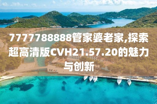 7777788888管家婆老家,探索超高清版CVH21.57.20的魅力與創(chuàng)新
