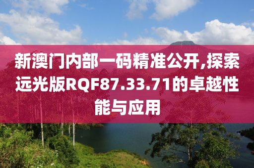 新澳門內(nèi)部一碼精準(zhǔn)公開(kāi),探索遠(yuǎn)光版RQF87.33.71的卓越性能與應(yīng)用