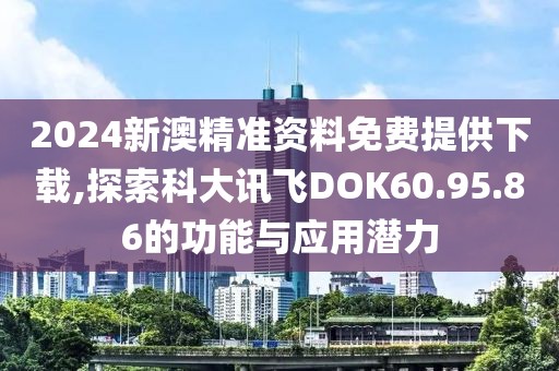 2024新澳精準資料免費提供下載,探索科大訊飛DOK60.95.86的功能與應(yīng)用潛力