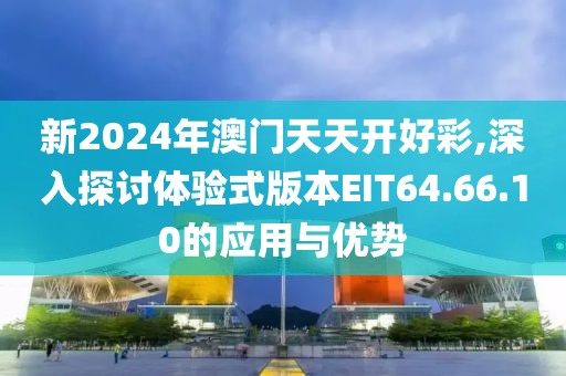 新2024年澳門天天開好彩,深入探討體驗式版本EIT64.66.10的應(yīng)用與優(yōu)勢