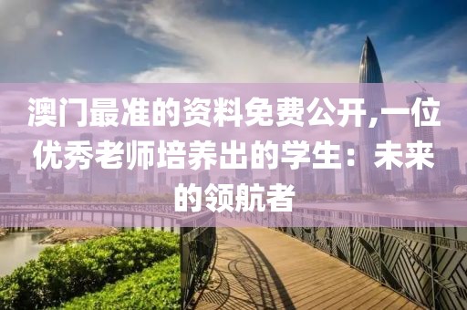 澳門最準的資料免費公開,一位優(yōu)秀老師培養(yǎng)出的學生：未來的領航者