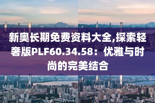 新奧長期免費(fèi)資料大全,探索輕奢版PLF60.34.58：優(yōu)雅與時(shí)尚的完美結(jié)合