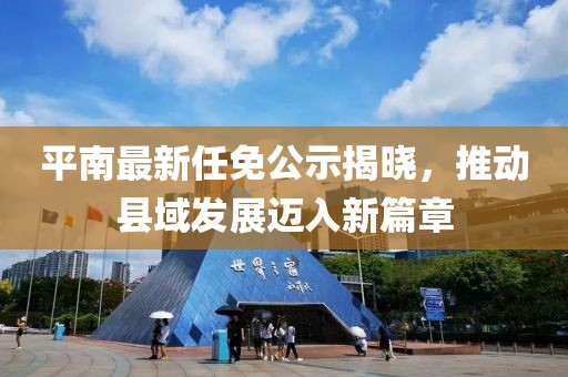 平南最新任免公示揭曉，推動縣域發(fā)展邁入新篇章