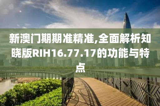 新澳門期期準(zhǔn)精準(zhǔn),全面解析知曉版RIH16.77.17的功能與特點(diǎn)