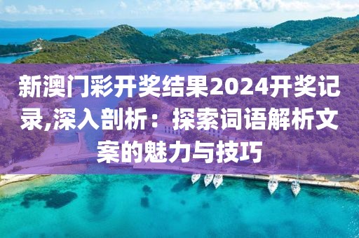 新澳門彩開獎(jiǎng)結(jié)果2024開獎(jiǎng)記錄,深入剖析：探索詞語解析文案的魅力與技巧