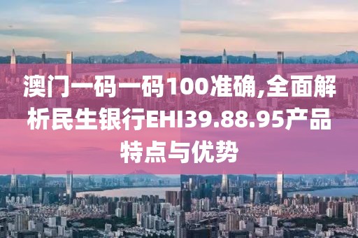 澳門一碼一碼100準(zhǔn)確,全面解析民生銀行EHI39.88.95產(chǎn)品特點與優(yōu)勢