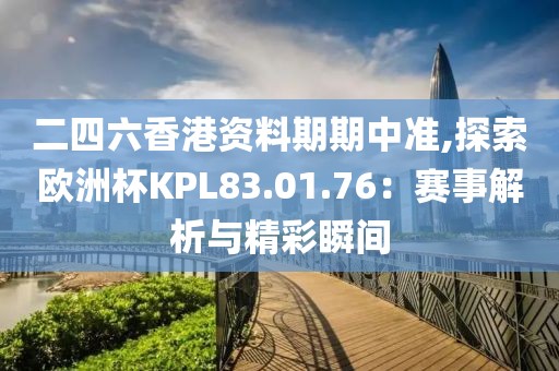 二四六香港資料期期中準(zhǔn),探索歐洲杯KPL83.01.76：賽事解析與精彩瞬間
