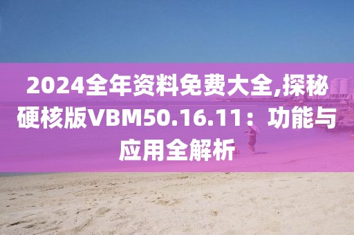 2024全年資料免費(fèi)大全,探秘硬核版VBM50.16.11：功能與應(yīng)用全解析