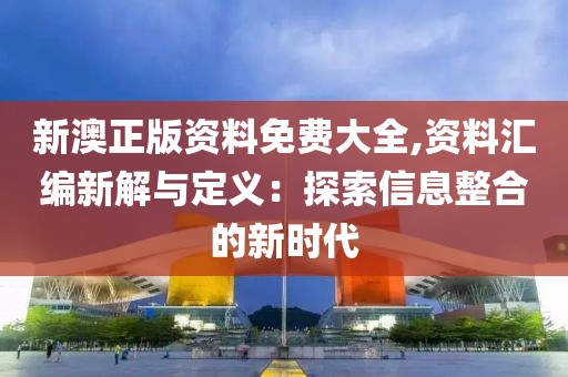新澳正版資料免費(fèi)大全,資料匯編新解與定義：探索信息整合的新時(shí)代