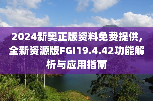 2024新奧正版資料免費提供,全新資源版FGI19.4.42功能解析與應(yīng)用指南