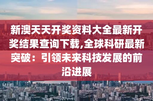 新澳天天開獎資料大全最新開獎結(jié)果查詢下載,全球科研最新突破：引領(lǐng)未來科技發(fā)展的前沿進(jìn)展