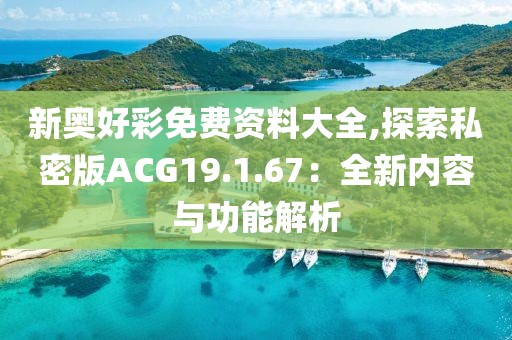 新奧好彩免費(fèi)資料大全,探索私密版ACG19.1.67：全新內(nèi)容與功能解析