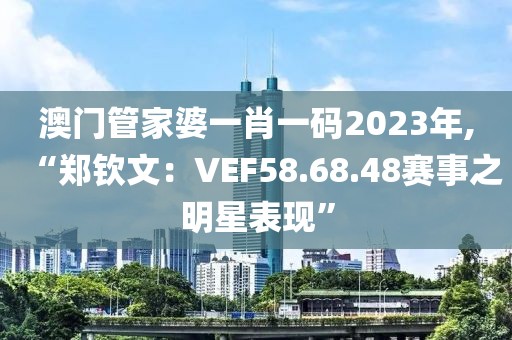 澳門管家婆一肖一碼2023年,“鄭欽文：VEF58.68.48賽事之明星表現(xiàn)”