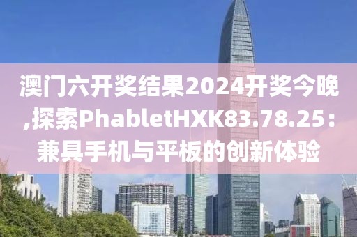 澳門六開獎結(jié)果2024開獎今晚,探索PhabletHXK83.78.25：兼具手機與平板的創(chuàng)新體驗