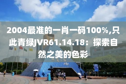 2004最準(zhǔn)的一肖一碼100%,只此青綠JVR61.14.18：探索自然之美的色彩