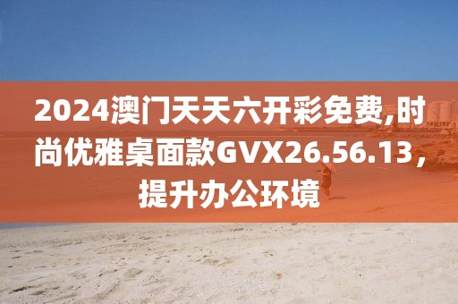 2024澳門天天六開彩免費(fèi),時(shí)尚優(yōu)雅桌面款GVX26.56.13，提升辦公環(huán)境