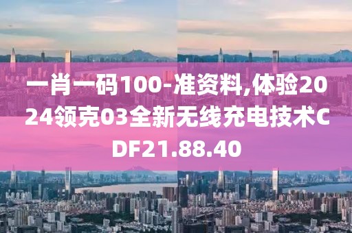 一肖一碼100-準(zhǔn)資料,體驗(yàn)2024領(lǐng)克03全新無(wú)線充電技術(shù)CDF21.88.40