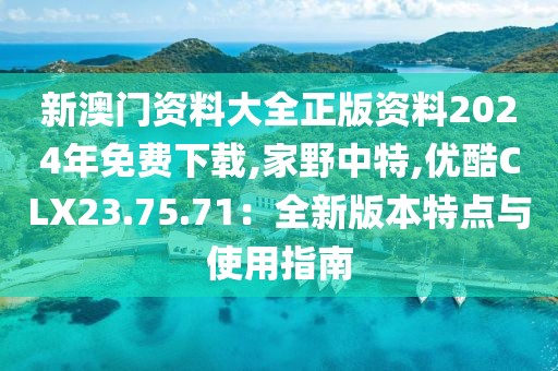 新澳門資料大全正版資料2024年免費下載,家野中特,優(yōu)酷CLX23.75.71：全新版本特點與使用指南