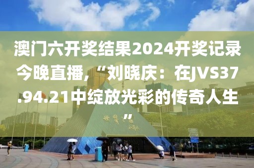 澳門六開獎(jiǎng)結(jié)果2024開獎(jiǎng)記錄今晚直播,“劉曉慶：在JVS37.94.21中綻放光彩的傳奇人生”