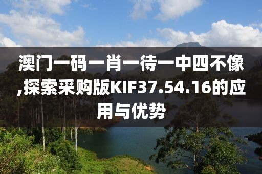 澳門一碼一肖一待一中四不像,探索采購版KIF37.54.16的應(yīng)用與優(yōu)勢