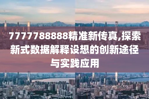 7777788888精準(zhǔn)新傳真,探索新式數(shù)據(jù)解釋設(shè)想的創(chuàng)新途徑與實(shí)踐應(yīng)用