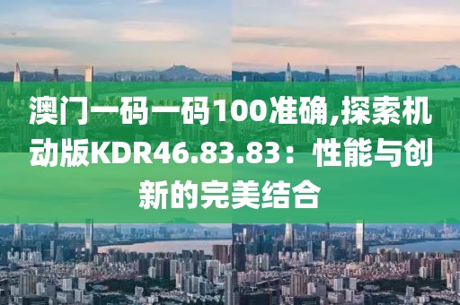 澳門一碼一碼100準確,探索機動版KDR46.83.83：性能與創(chuàng)新的完美結合