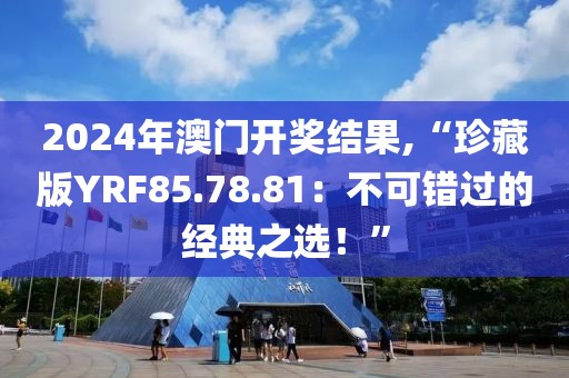 2024年澳門開獎(jiǎng)結(jié)果,“珍藏版YRF85.78.81：不可錯(cuò)過(guò)的經(jīng)典之選！”