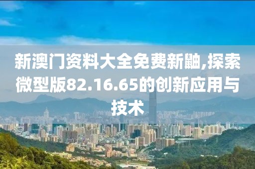 新澳門資料大全免費(fèi)新鼬,探索微型版82.16.65的創(chuàng)新應(yīng)用與技術(shù)