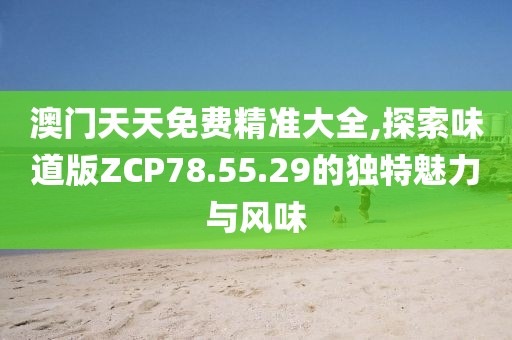 澳門天天免費精準大全,探索味道版ZCP78.55.29的獨特魅力與風味
