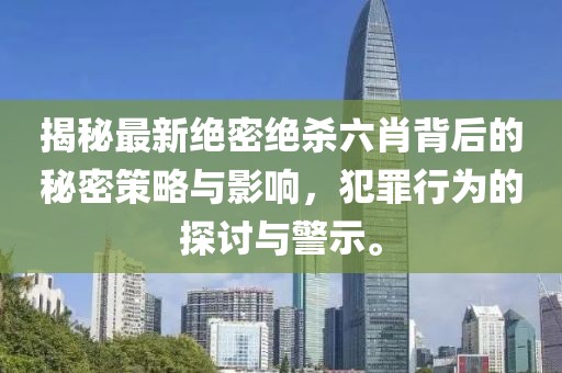 揭秘最新絕密絕殺六肖背后的秘密策略與影響，犯罪行為的探討與警示。