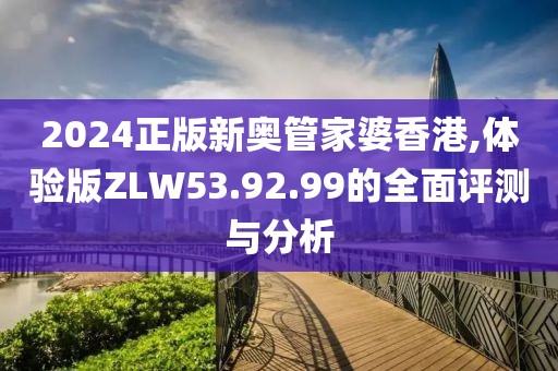 2024正版新奧管家婆香港,體驗(yàn)版ZLW53.92.99的全面評(píng)測(cè)與分析
