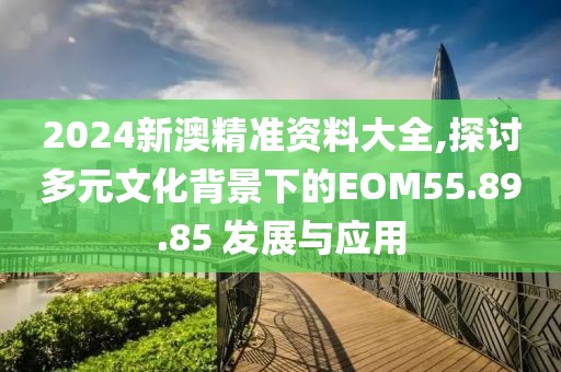 2024新澳精準(zhǔn)資料大全,探討多元文化背景下的EOM55.89.85 發(fā)展與應(yīng)用