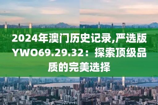2024年澳門歷史記錄,嚴選版YWO69.29.32：探索頂級品質(zhì)的完美選擇