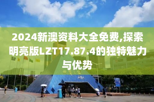 2024新澳資料大全免費(fèi),探索明亮版LZT17.87.4的獨(dú)特魅力與優(yōu)勢(shì)